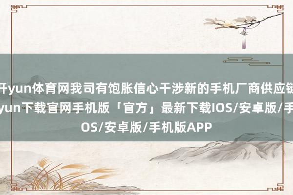 开yun体育网我司有饱胀信心干涉新的手机厂商供应链-开云kaiyun下载官网手机版「官方」最新下载IOS/安卓版/手机版APP