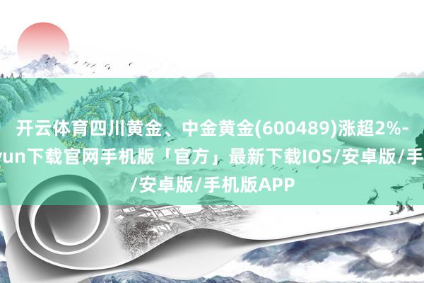 开云体育四川黄金、中金黄金(600489)涨超2%-开云kaiyun下载官网手机版「官方」最新下载IOS/安卓版/手机版APP