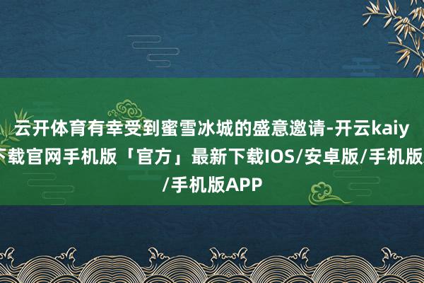 云开体育有幸受到蜜雪冰城的盛意邀请-开云kaiyun下载官网手机版「官方」最新下载IOS/安卓版/手机版APP