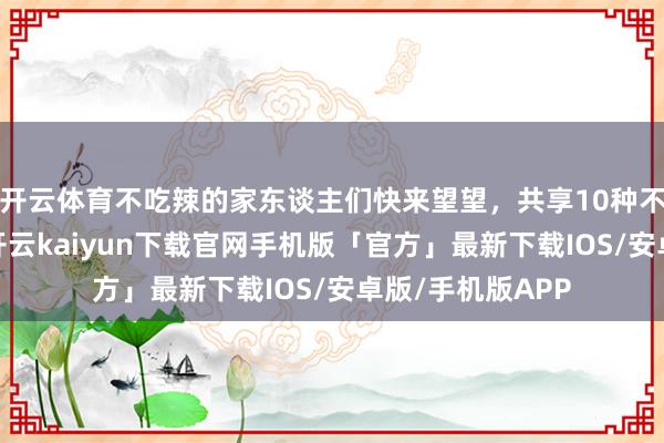 开云体育不吃辣的家东谈主们快来望望，共享10种不辣的家常菜！-开云kaiyun下载官网手机版「官方」最新下载IOS/安卓版/手机版APP