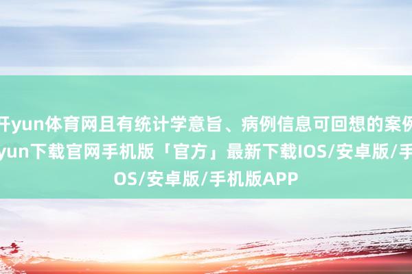 开yun体育网且有统计学意旨、病例信息可回想的案例-开云kaiyun下载官网手机版「官方」最新下载IOS/安卓版/手机版APP