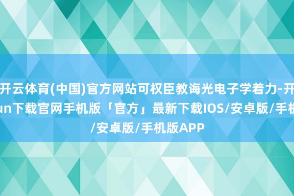 开云体育(中国)官方网站可权臣教诲光电子学着力-开云kaiyun下载官网手机版「官方」最新下载IOS/安卓版/手机版APP