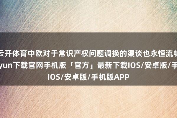 云开体育中欧对于常识产权问题调换的渠谈也永恒流畅-开云kaiyun下载官网手机版「官方」最新下载IOS/安卓版/手机版APP