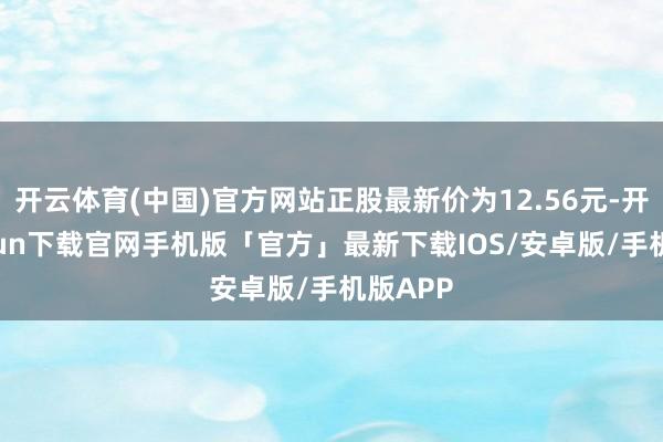 开云体育(中国)官方网站正股最新价为12.56元-开云kaiyun下载官网手机版「官方」最新下载IOS/安卓版/手机版APP