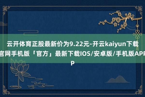 云开体育正股最新价为9.22元-开云kaiyun下载官网手机版「官方」最新下载IOS/安卓版/手机版APP