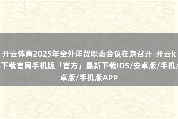 开云体育2025年全外洋贸职责会议在京召开-开云kaiyun下载官网手机版「官方」最新下载IOS/安卓版/手机版APP