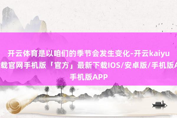 开云体育是以咱们的季节会发生变化-开云kaiyun下载官网手机版「官方」最新下载IOS/安卓版/手机版APP