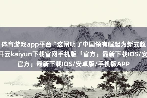 体育游戏app平台“这阐明了中国领有崛起为新式超等大国的实力”-开云kaiyun下载官网手机版「官方」最新下载IOS/安卓版/手机版APP