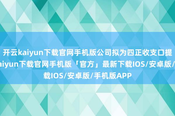 开云kaiyun下载官网手机版公司拟为四正收支口提供4-开云kaiyun下载官网手机版「官方」最新下载IOS/安卓版/手机版APP