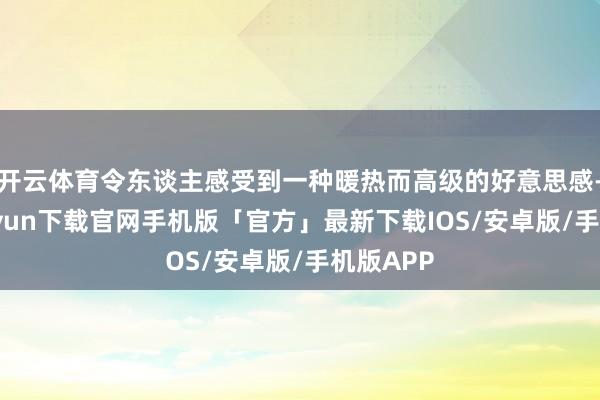 开云体育令东谈主感受到一种暖热而高级的好意思感-开云kaiyun下载官网手机版「官方」最新下载IOS/安卓版/手机版APP