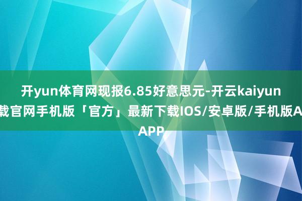 开yun体育网现报6.85好意思元-开云kaiyun下载官网手机版「官方」最新下载IOS/安卓版/手机版APP