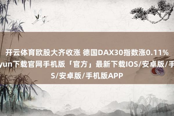 开云体育欧股大齐收涨 德国DAX30指数涨0.11%-开云kaiyun下载官网手机版「官方」最新下载IOS/安卓版/手机版APP